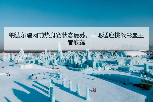 纳达尔温网前热身赛状态复苏，草地适应挑战彰显王者底蕴