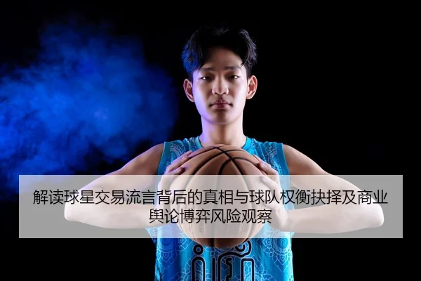 解读球星交易流言背后的真相与球队权衡抉择及商业舆论博弈风险观察
