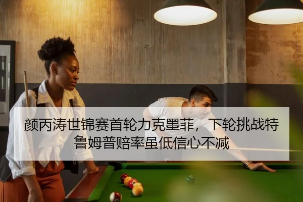 颜丙涛世锦赛首轮力克墨菲，下轮挑战特鲁姆普赔率虽低信心不减
