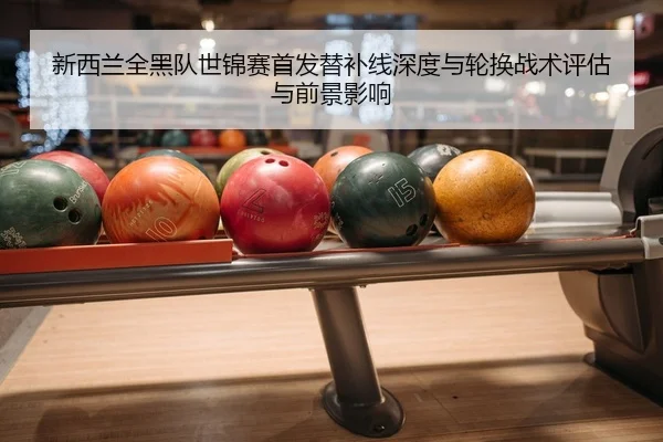 新西兰全黑队世锦赛首发替补线深度与轮换战术评估与前景影响