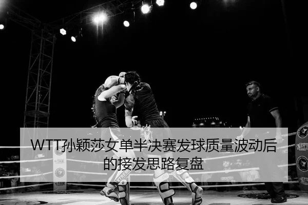 WTT孙颖莎女单半决赛发球质量波动后的接发思路复盘